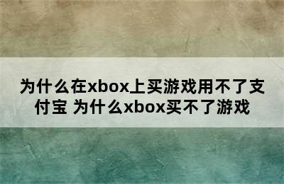 为什么在xbox上买游戏用不了支付宝 为什么xbox买不了游戏